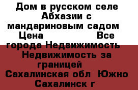 Дом в русском селе Абхазии с мандариновым садом › Цена ­ 1 000 000 - Все города Недвижимость » Недвижимость за границей   . Сахалинская обл.,Южно-Сахалинск г.